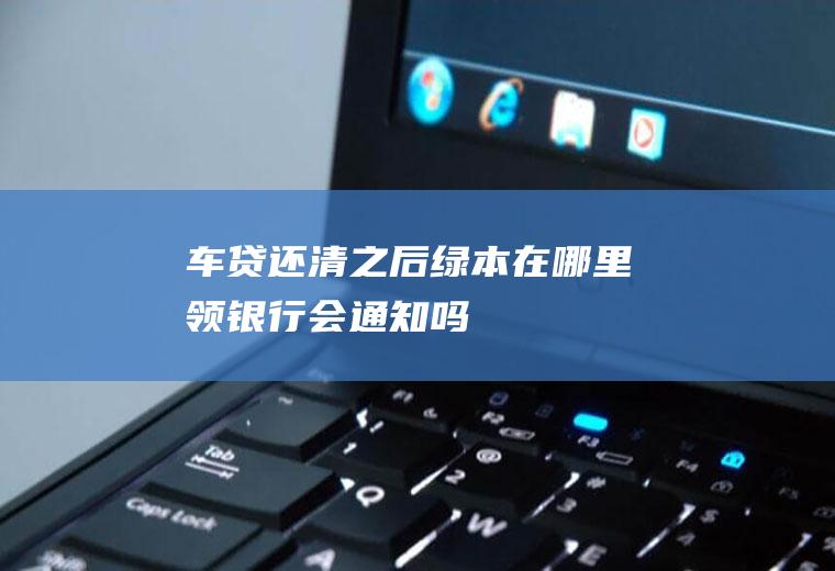 车贷还清之后绿本在哪里领银行会通知吗