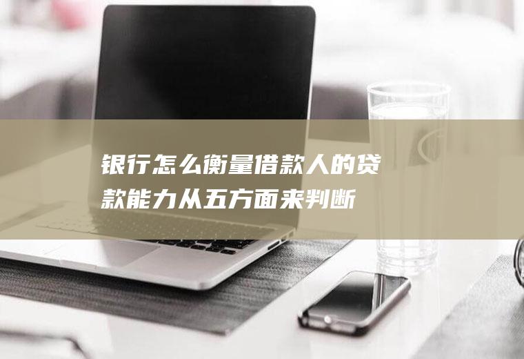 银行怎么衡量借款人的贷款能力从五方面来判断