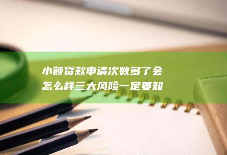 小额贷款申请次数多了会怎么样三大风险一定要知道