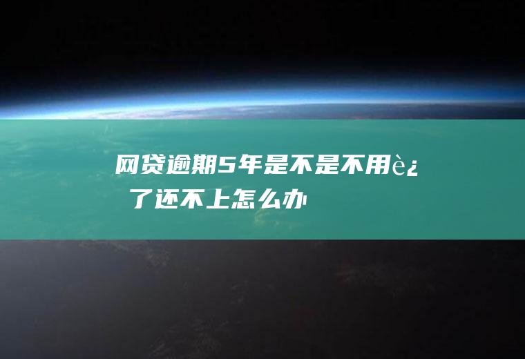 网贷逾期5年是不是不用还了还不上怎么办