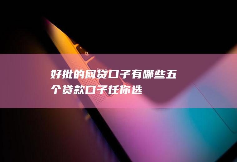 好批的网贷口子有哪些五个贷款口子任你选