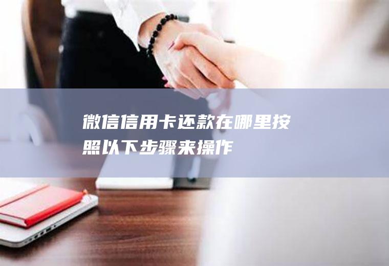 微信信用卡还款在哪里按照以下步骤来操作
