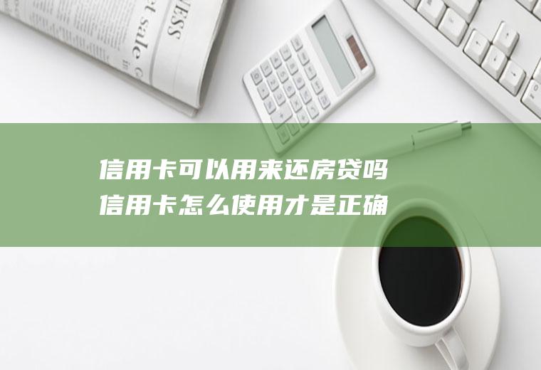 信用卡可以用来还房贷吗信用卡怎么使用才是正确的