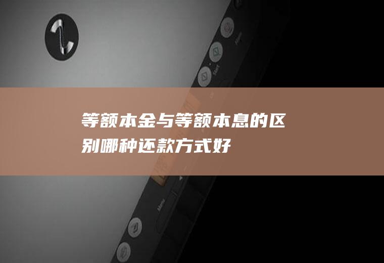 等额本金与等额本息的区别哪种还款方式好