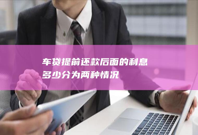 车贷提前还款后面的利息多少分为两种情况