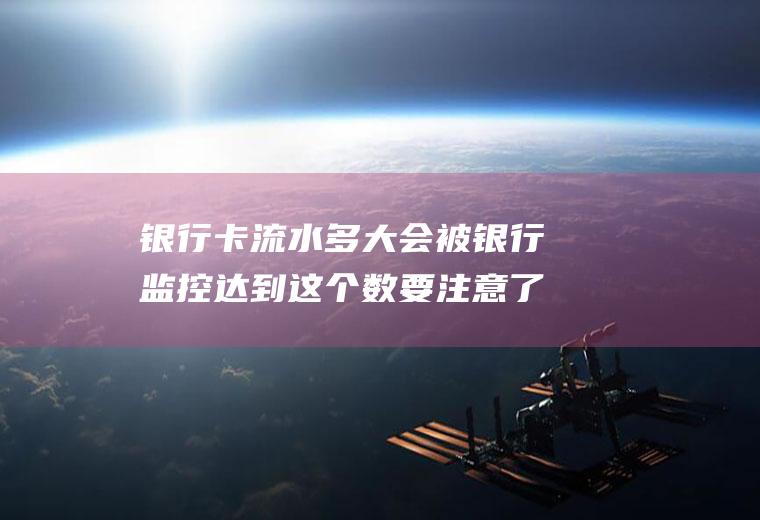 银行卡流水多大会被银行监控达到这个数要注意了