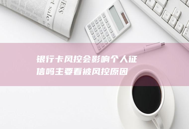 银行卡风控会影响个人征信吗主要看被风控原因