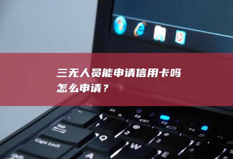 三无人员能申请信用卡吗怎么申请？