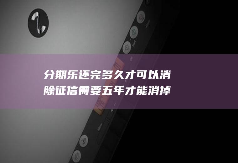分期乐还完多久才可以消除征信需要五年才能消掉