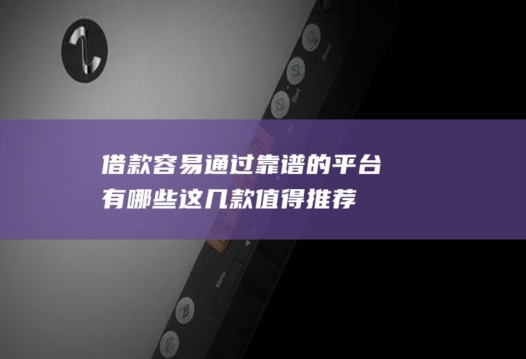 借款容易通过靠谱的平台有哪些这几款值得推荐
