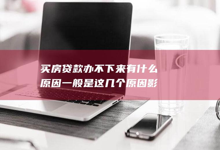 买房贷款办不下来有什么原因一般是这几个原因影响