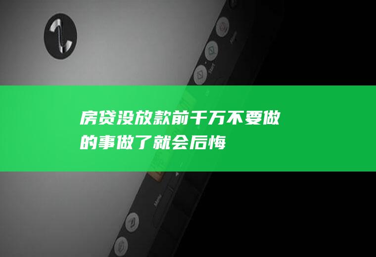 房贷没放款前千万不要做的事做了就会后悔