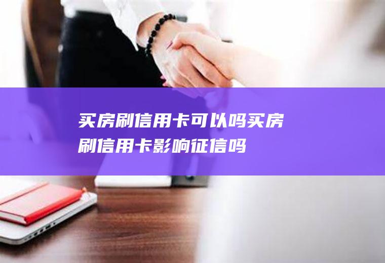 买房刷信用卡可以吗买房刷信用卡影响征信吗