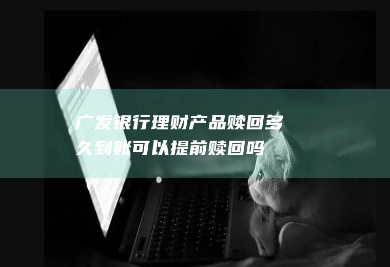 广发银行理财产品赎回多久到账可以提前赎回吗
