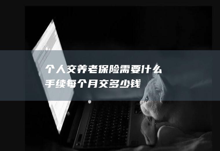 个人交养老保险需要什么手续每个月交多少钱