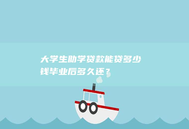 大学生助学贷款能贷多少钱毕业后多久还？
