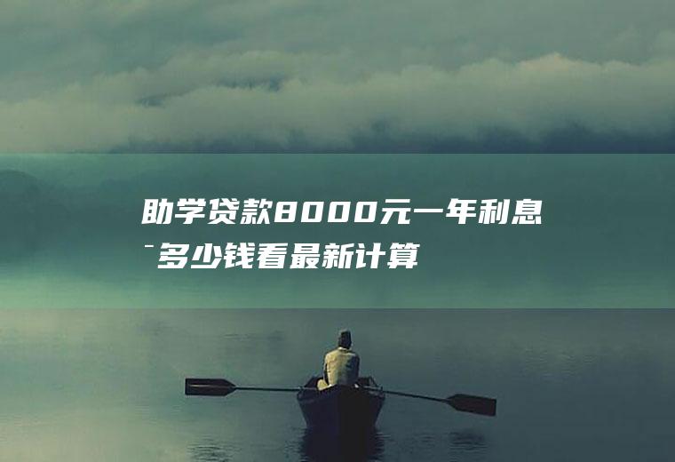 助学贷款8000元一年利息是多少钱看最新计算方式