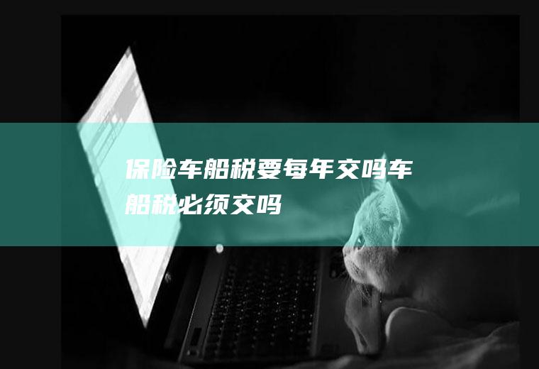 保险车船税要每年交吗车船税必须交吗