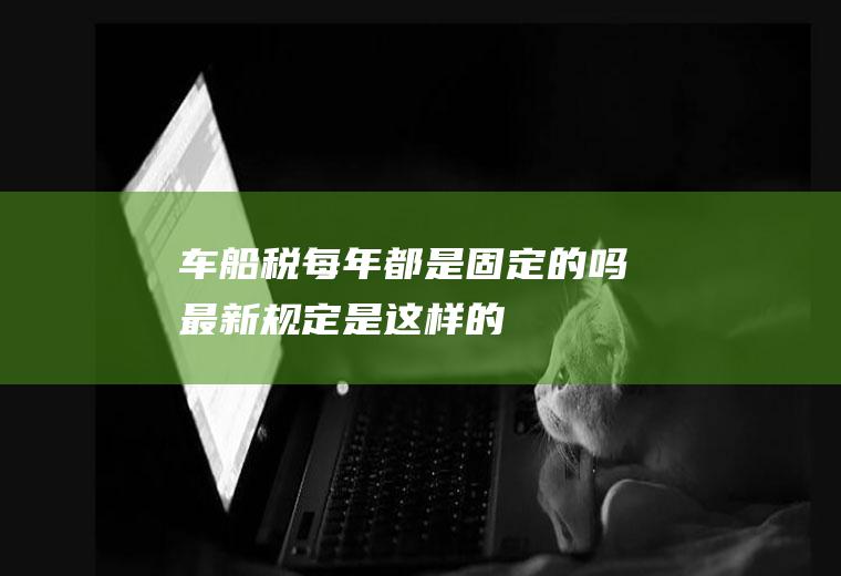 车船税每年都是固定的吗最新规定是这样的