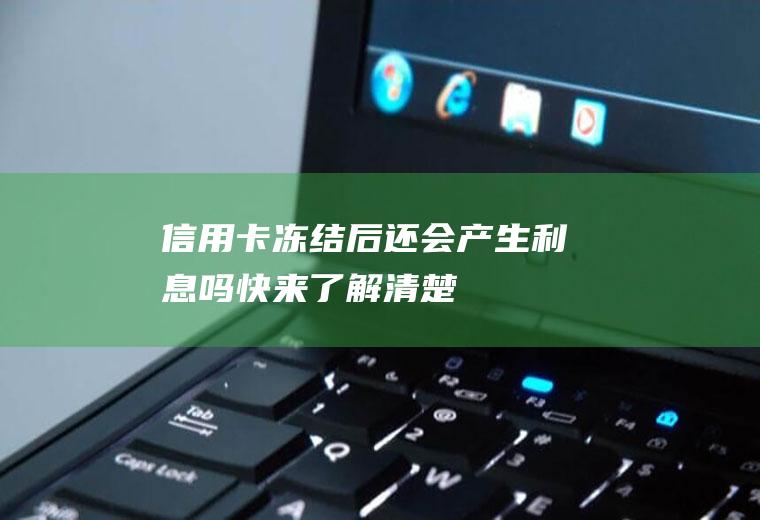 信用卡冻结后还会产生利息吗快来了解清楚