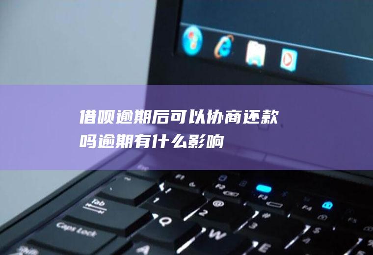 借呗逾期后可以协商还款吗逾期有什么影响