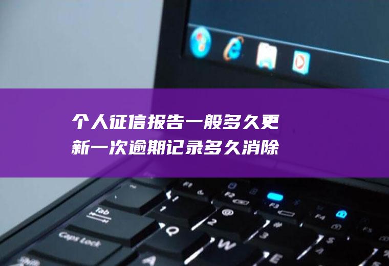 个人征信报告一般多久更新一次逾期记录多久消除