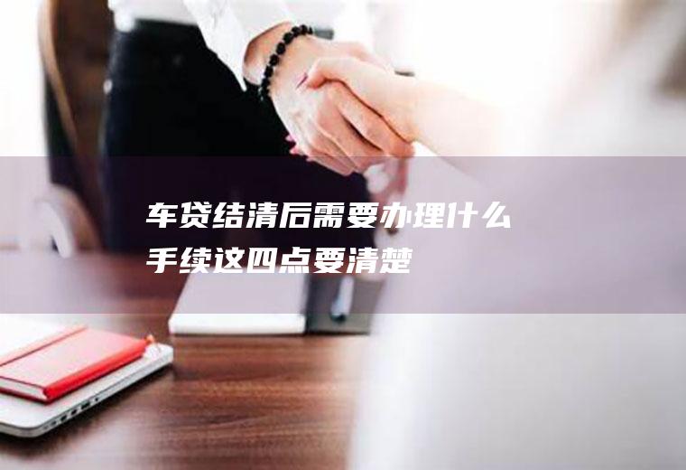 车贷结清后需要办理什么手续这四点要清楚