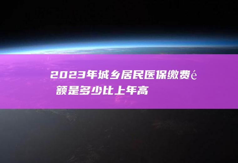 2023年城乡居民医保缴费金额是多少比上年高吗
