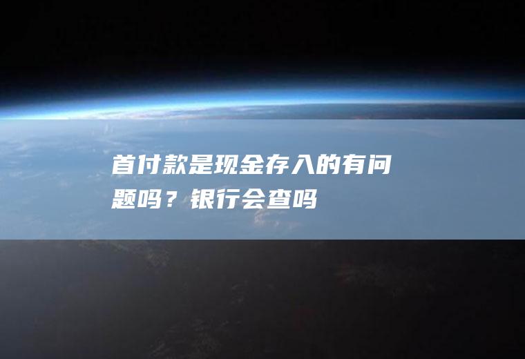 首付款是现金存入的有问题吗？银行会查吗