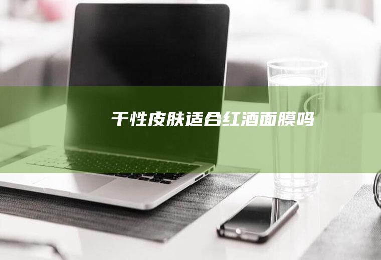 干性皮肤适合红酒面膜吗