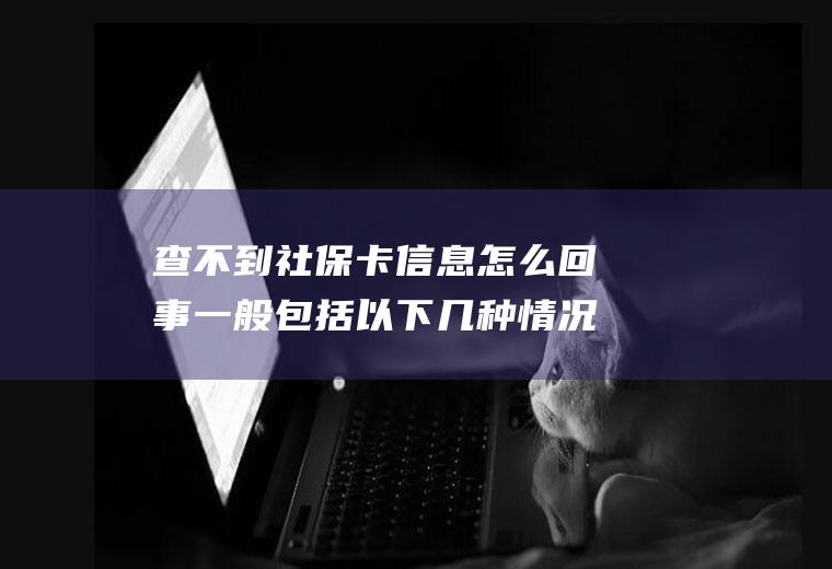 查不到社保卡信息怎么回事一般包括以下几种情况