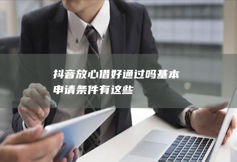 抖音放心借好通过吗基本申请条件有这些