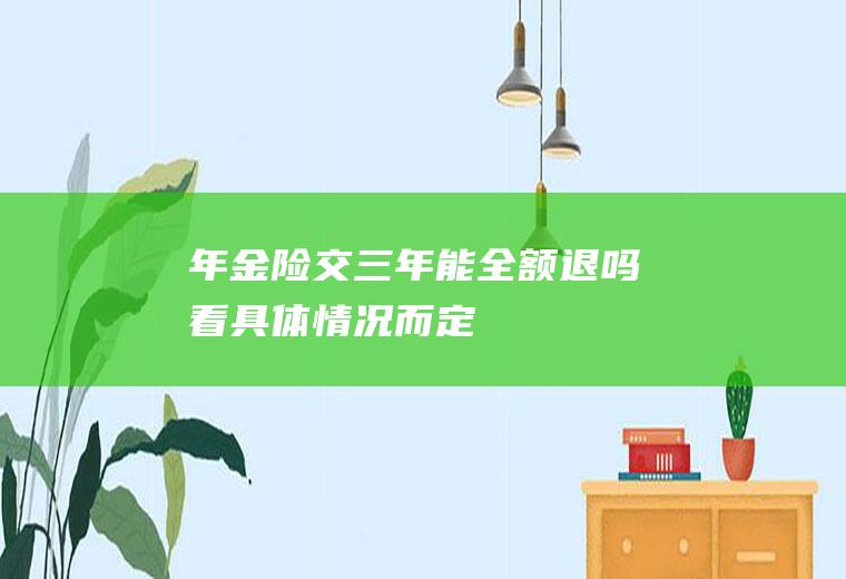 年金险交三年能全额退吗看具体情况而定