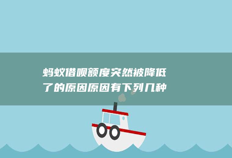 蚂蚁借呗额度突然被降低了的原因原因有下列几种