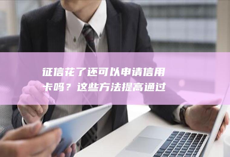 征信花了还可以申请信用卡吗？这些方法提高通过率