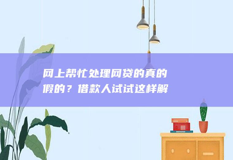 网上帮忙处理网贷的真的假的？借款人试试这样解决