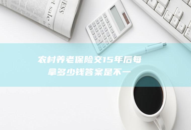 农村养老保险交15年后每月拿多少钱答案是不一定的