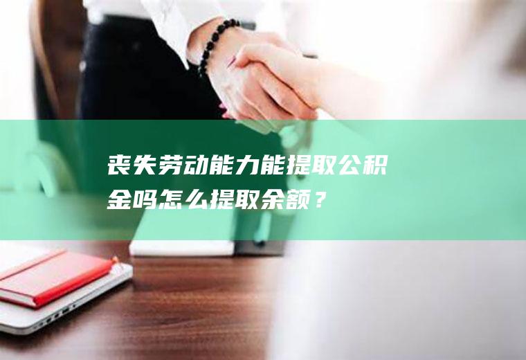 丧失劳动能提取公积金吗怎么提取余额？