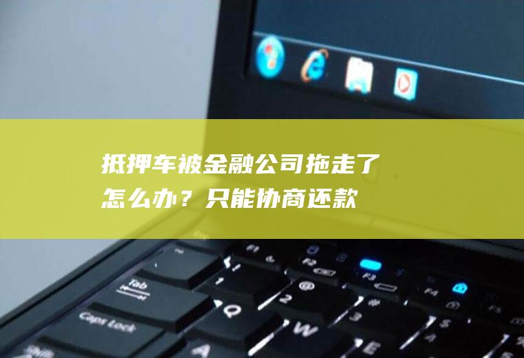抵押车被金融公司拖走了怎么办？只能协商还款