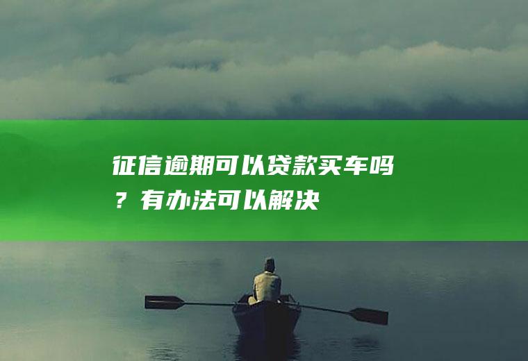 征信逾期可以贷款买车吗？有办法可以解决