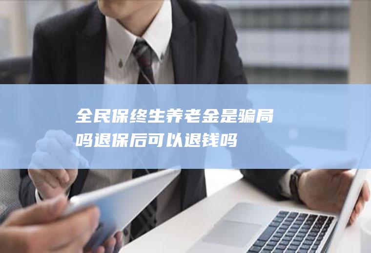 全民保终生养老金是骗局吗退保后可以退钱吗