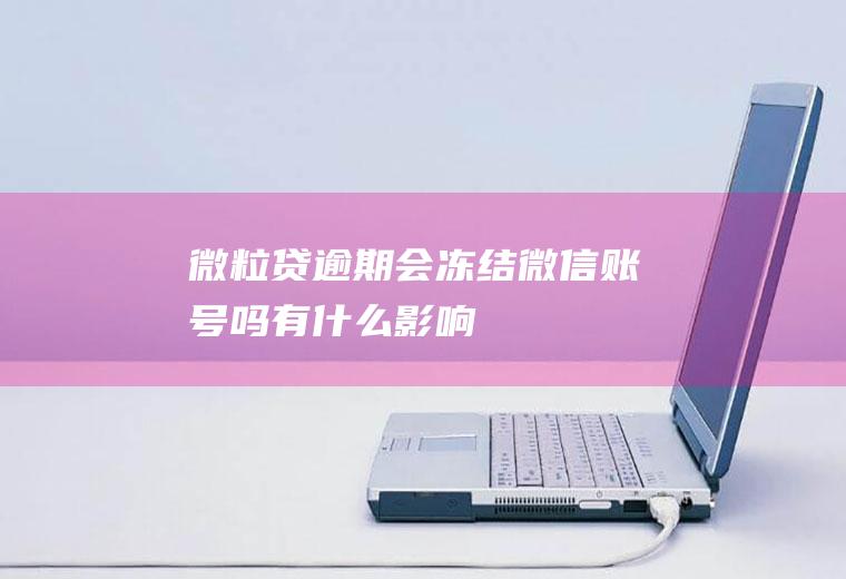 微粒贷逾期会冻结微信账号吗有什么影响