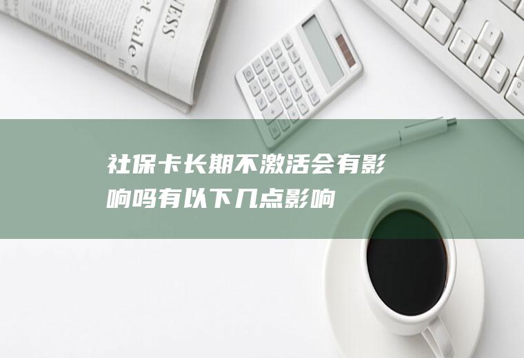 社保卡长期不激活会有影响吗有以下几点影响