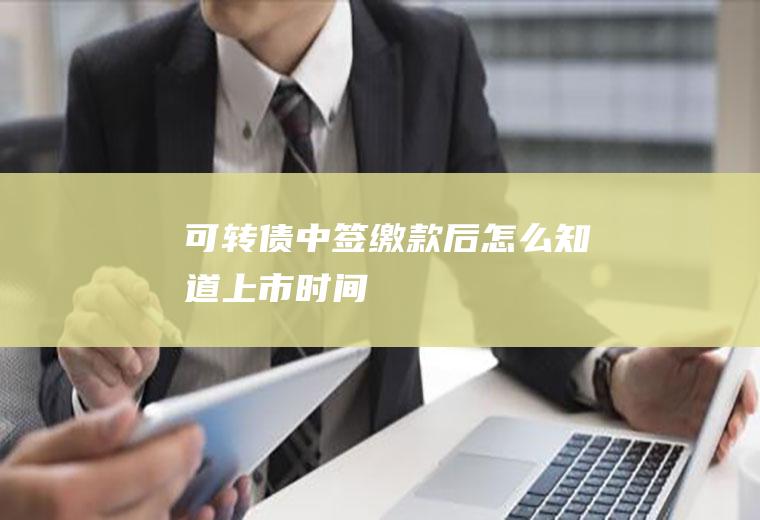 可转债中签缴款后怎么知道上市时间