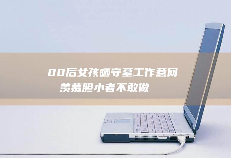 00后女孩晒守墓工作惹网友羡慕胆小者不敢做