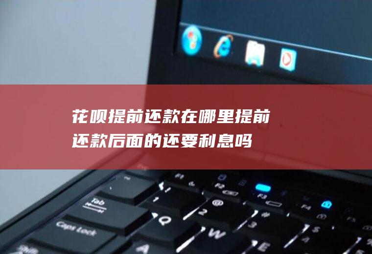 花呗提前还款在哪里提前还款后面的还要利息吗