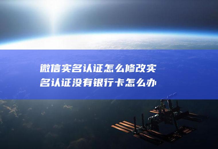 微信实名认证怎么修改实名认证没有银行卡怎么办