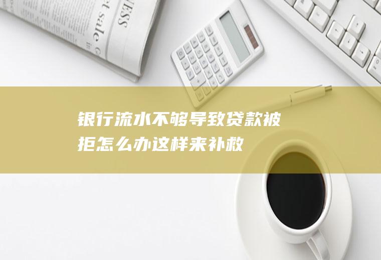 银行流水不够导致贷款被拒怎么办这样来补救