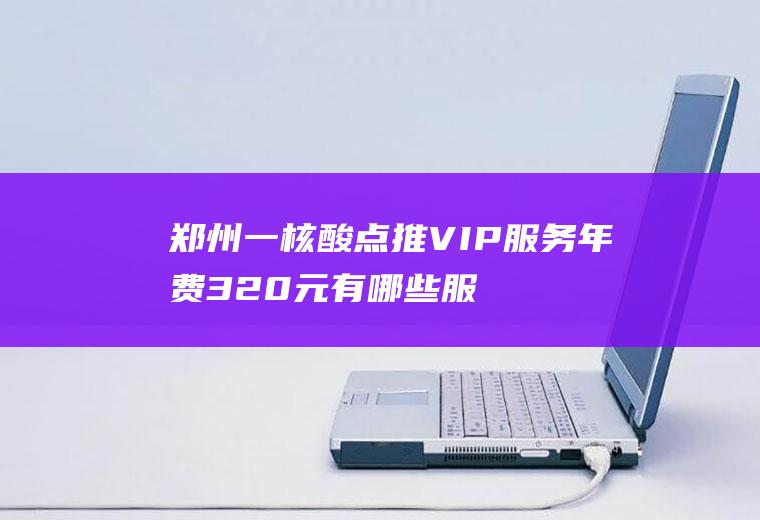 郑州一核酸点推VIP服务年费320元有哪些服务
