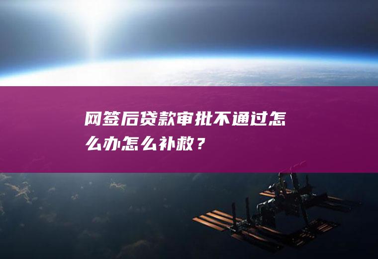 网签后贷款审批不通过怎么办怎么补救？